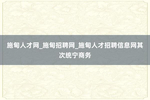 施甸人才网_施甸招聘网_施甸人才招聘信息网其次统宁商务