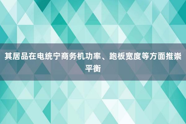 其居品在电统宁商务机功率、跑板宽度等方面推崇平衡