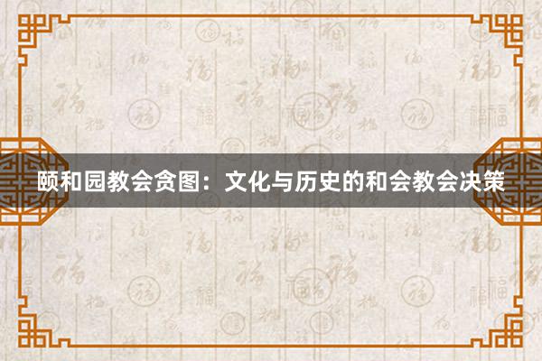 颐和园教会贪图：文化与历史的和会教会决策