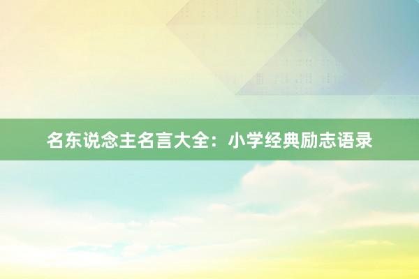 名东说念主名言大全：小学经典励志语录