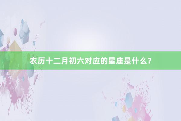 农历十二月初六对应的星座是什么？