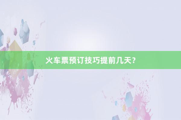 火车票预订技巧提前几天？