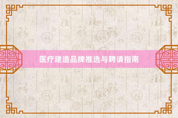 医疗建造品牌推选与聘请指南