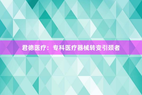君德医疗：专科医疗器械转变引颈者