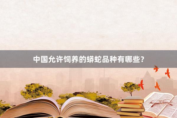 中国允许饲养的蟒蛇品种有哪些？